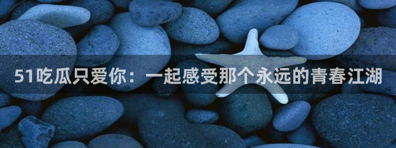 51cg吃瓜今日吃瓜：51吃瓜只爱你：一起感受那个永远的青春江湖