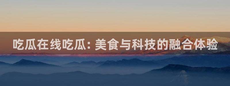 51吃瓜群众路线：吃瓜在线吃瓜: 美食与科技的融合体验