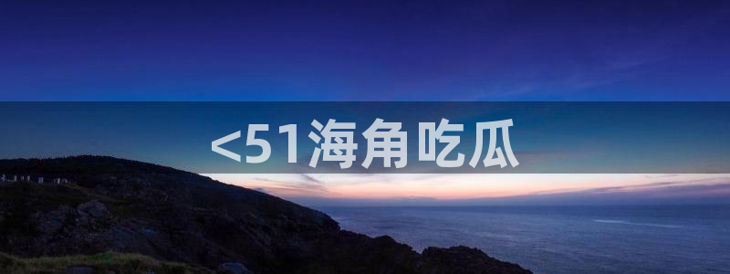 吃瓜电影：<51海角吃瓜