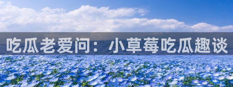 51吃瓜网张津瑜：吃瓜老爱问：小草莓吃瓜趣谈