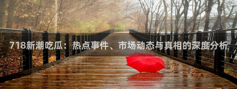 51吃瓜网51今日大大瓜：718新潮吃瓜：热点事件、市场动态与真相的深度分析