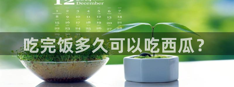 高血糖可以吃瓜吗：吃完饭多久可以吃西瓜？