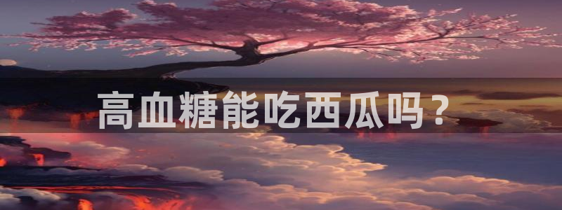 今日黑料：高血糖能吃西瓜吗？