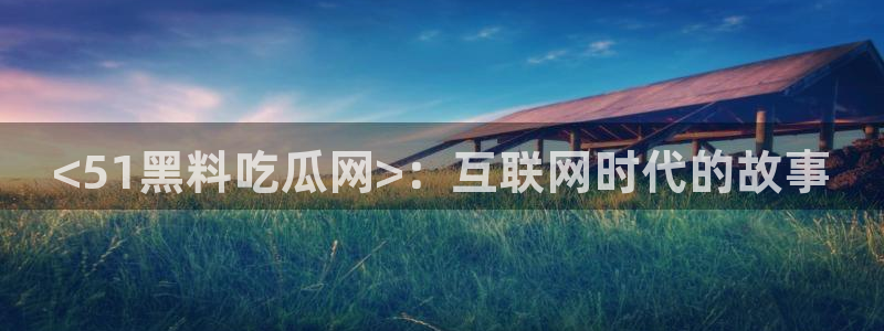 51cgfun吃瓜网怎么进：<51黑料吃瓜网>：互联网时代的故事