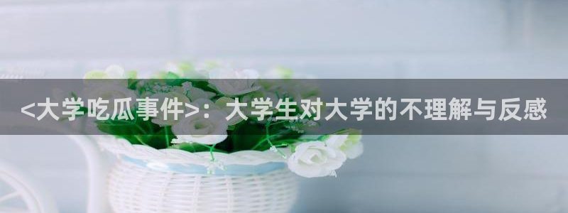网站吃瓜：<大学吃瓜事件>：大学生对大学的不理解与反感