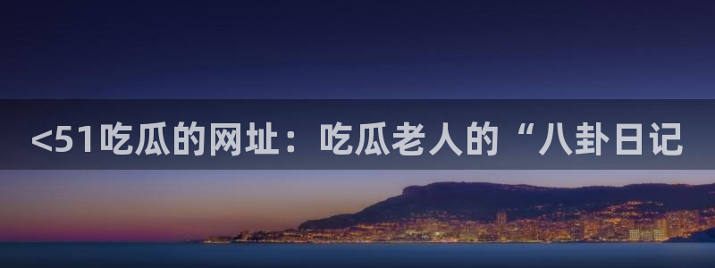 51cg1.ct吃瓜：<51吃瓜的网址：吃瓜老人的“八卦日记