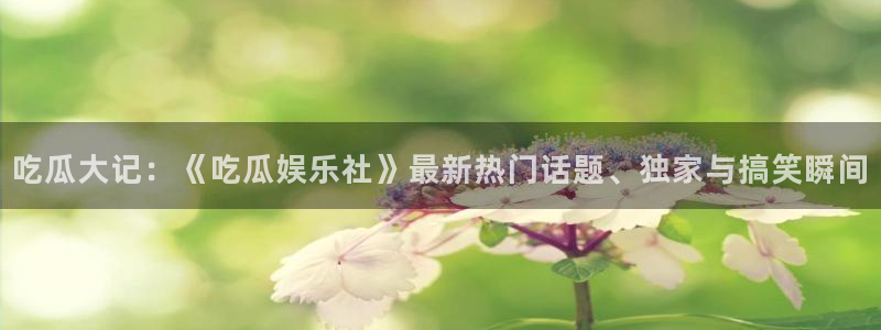 51吃瓜全网更新最快：吃瓜大记：《吃瓜娱乐社》最新热门话题、独家与搞笑瞬间