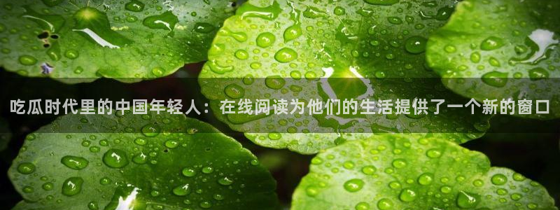 51吃瓜今日吃瓜热门吃瓜：吃瓜时代里的中国年轻人：在线阅读为他们的生活提供了一个新的窗口