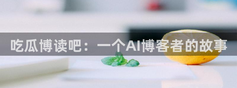 911今日必吃大瓜：吃瓜博读吧：一个AI博客者的故事