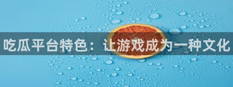 51吃瓜今日吃瓜在线：吃瓜平台特色：让游戏成为一种文化