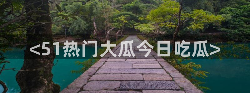 91 今日吃瓜 吃瓜首页：<51热门大瓜今日吃瓜>