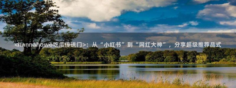 五一吃瓜今日必吃：<hannahowo吃瓜传送门>：从“小红书”到“网红大神”，分享超级推荐品式