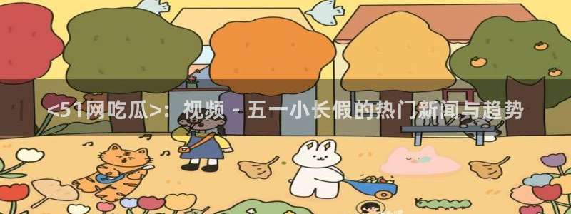 51吃瓜nanataipei：<51网吃瓜>：视频 - 五一小长假的热门新闻与趋势