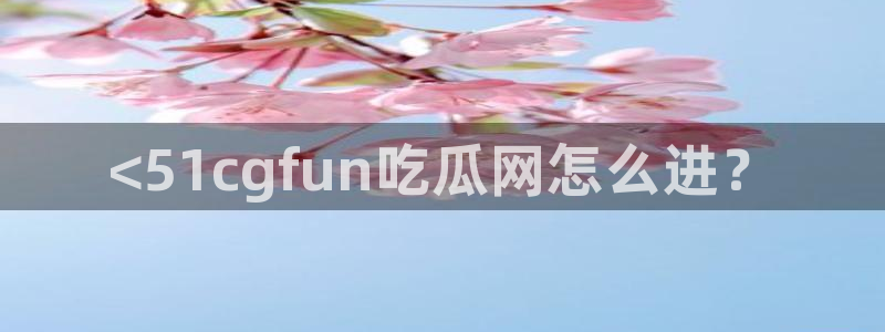51吃瓜网51cgw：<51cgfun吃瓜网怎么进？