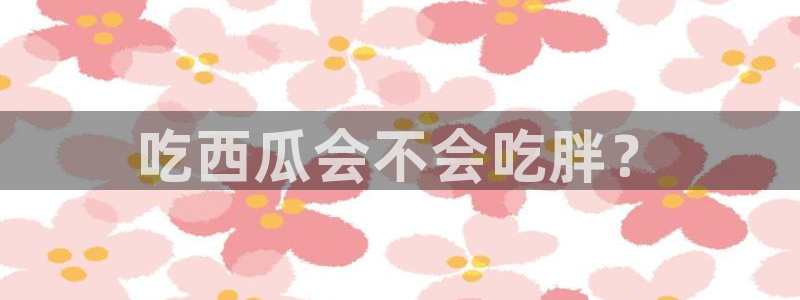 51cgfun吃瓜网怎么进：吃西瓜会不会吃胖？