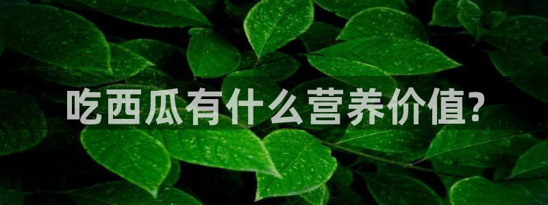 51吃瓜最新吃瓜入口：吃西瓜有什么营养价值?