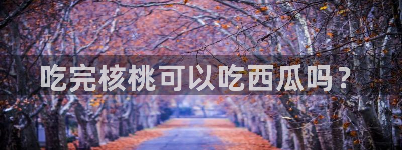 tongrentu8吃瓜吃瓜：吃完核桃可以吃西瓜吗？