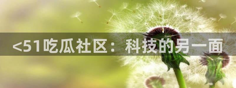 51cgfun吃瓜网 必看大瓜：<51吃瓜社区：科技的另一面