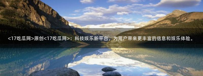 718.sⅹ吃瓜718.sx：<17吃瓜网>原创<17吃瓜网>：科技娱乐新平台，为用户带来更丰富的信息和娱乐体验。
