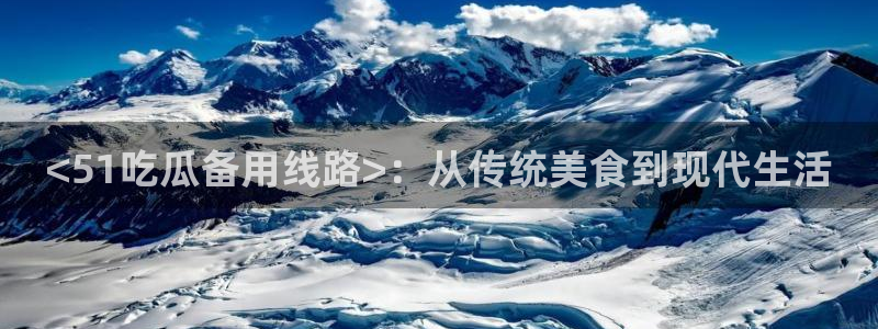 51吃瓜网每日榜单今日：<51吃瓜备用线路>：从传统美食到现代生活