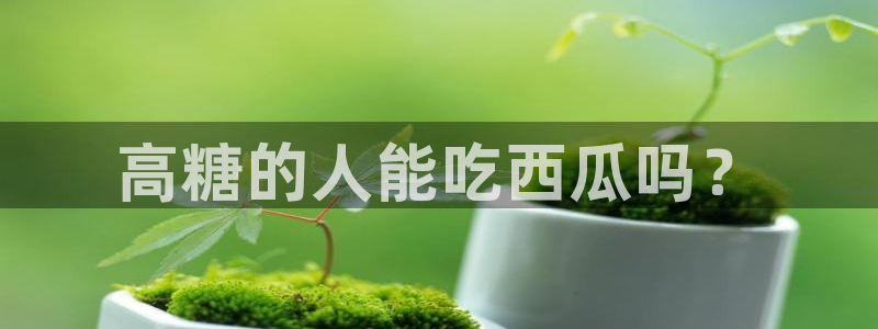 51吃瓜张津瑜：高糖的人能吃西瓜吗？