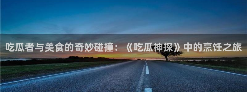 吃瓜什么意思：吃瓜者与美食的奇妙碰撞：《吃瓜神探》中的烹饪之旅