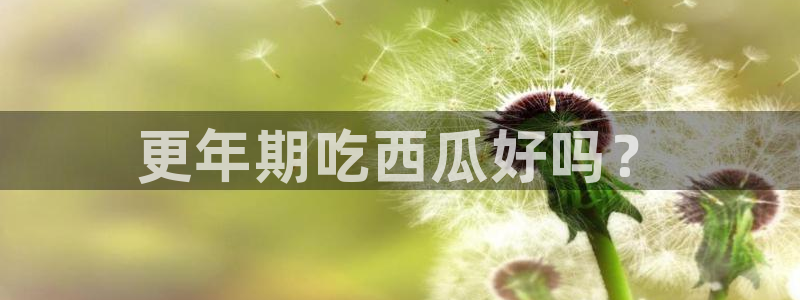 吃瓜最新：更年期吃西瓜好吗？