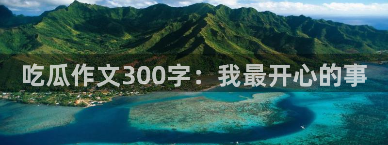 网站吃瓜：吃瓜作文300字：我最开心的事