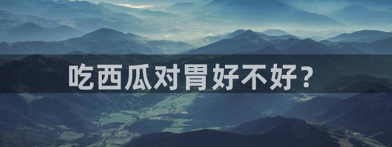 吃瓜的意思：吃西瓜对胃好不好？