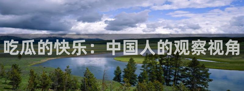 51吃瓜网今日必吃大瓜：吃瓜的快乐：中国人的观察视角