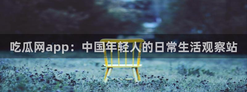 911爆料网红吃瓜：吃瓜网app：中国年轻人的日常生活观察站