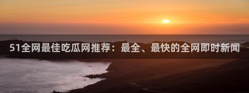 58吃瓜今日吃瓜入口：51全网最佳吃瓜网推荐：最全、最快的全网即时新闻