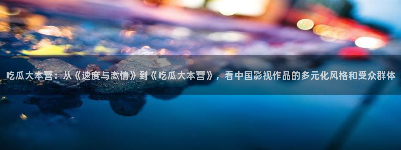 吃瓜吃到自己的死讯：吃瓜大本营：从《速度与激情》到《吃瓜大本营》，看中国影视作品的多元化风格和受众群体