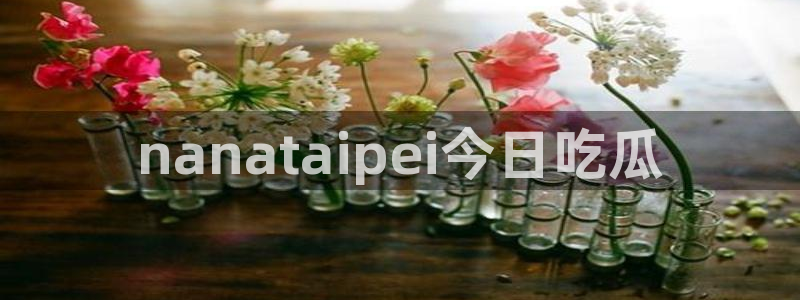 51吃瓜网今日吃瓜热门吃瓜：nanataipei今日吃瓜