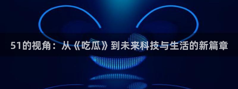 51吃瓜全网更新最快点：51的视角：从《吃瓜》到未来科技与生活的新篇章