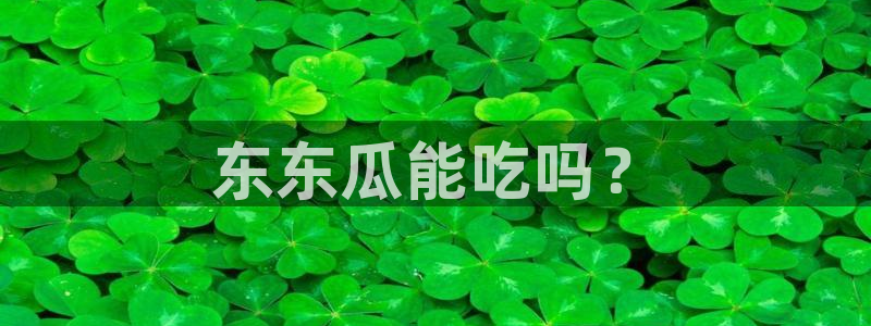 51吃瓜在线今日吃瓜：东东瓜能吃吗？