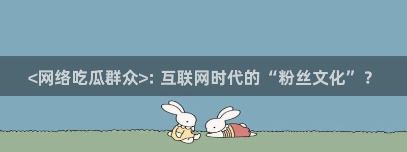51cgfun每日吃瓜:<网络吃瓜群众>: 互联网时代的“粉丝文化”?